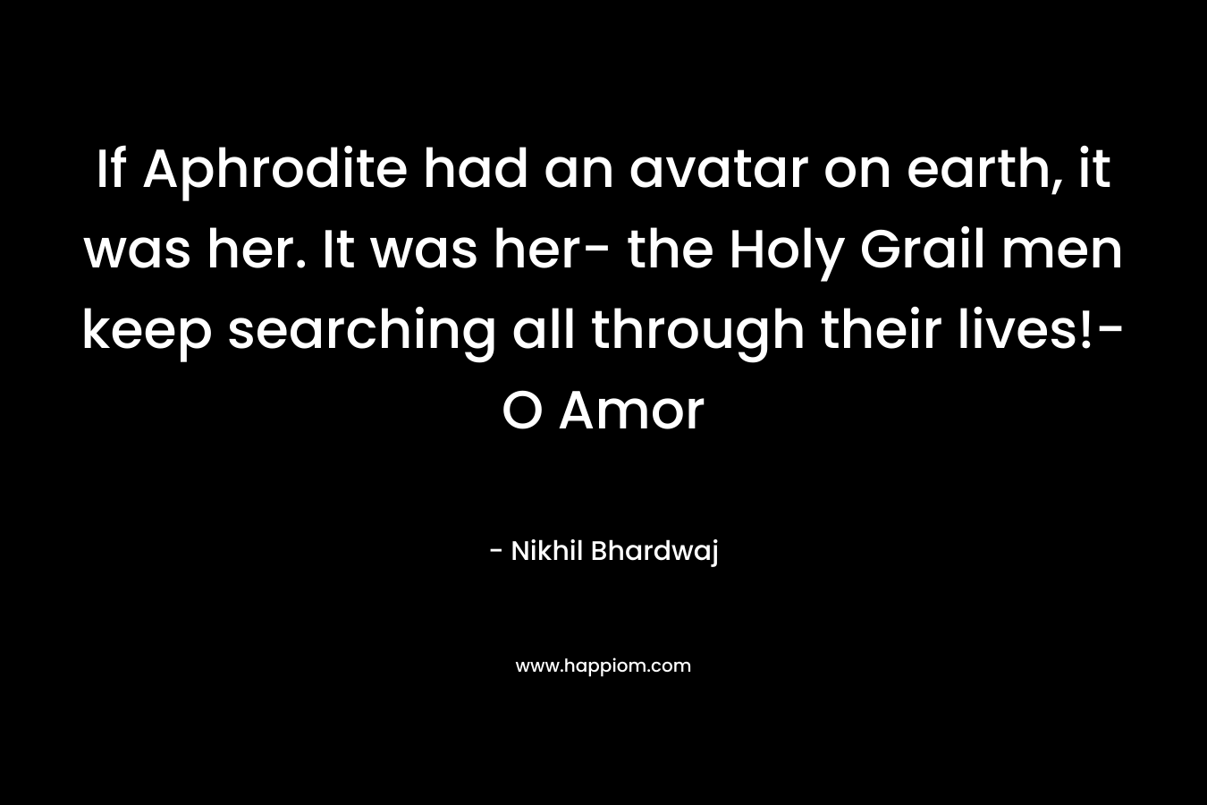 If Aphrodite had an avatar on earth, it was her. It was her- the Holy Grail men keep searching all through their lives!- O Amor – Nikhil Bhardwaj