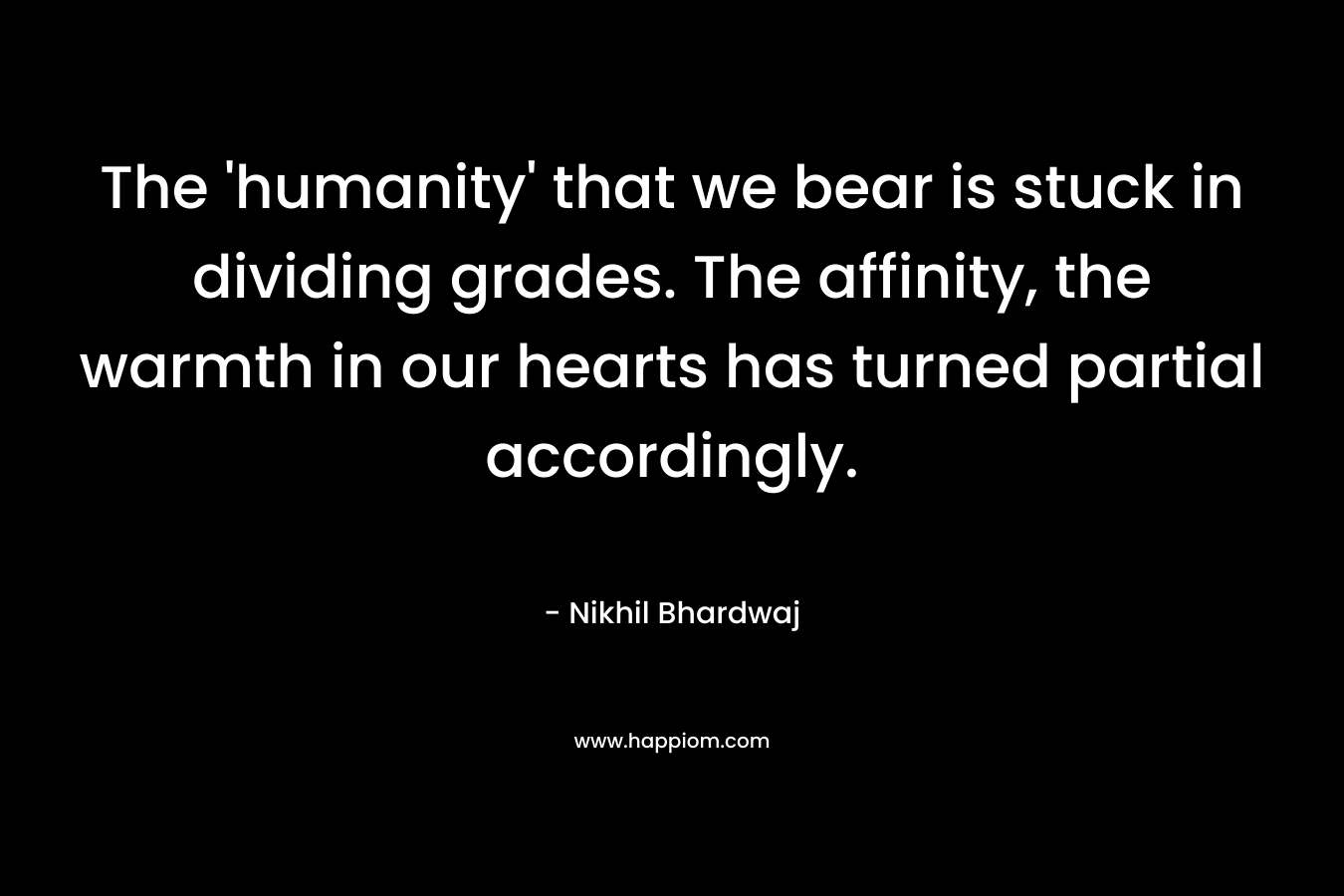 The ‘humanity’ that we bear is stuck in dividing grades. The affinity, the warmth in our hearts has turned partial accordingly. – Nikhil Bhardwaj