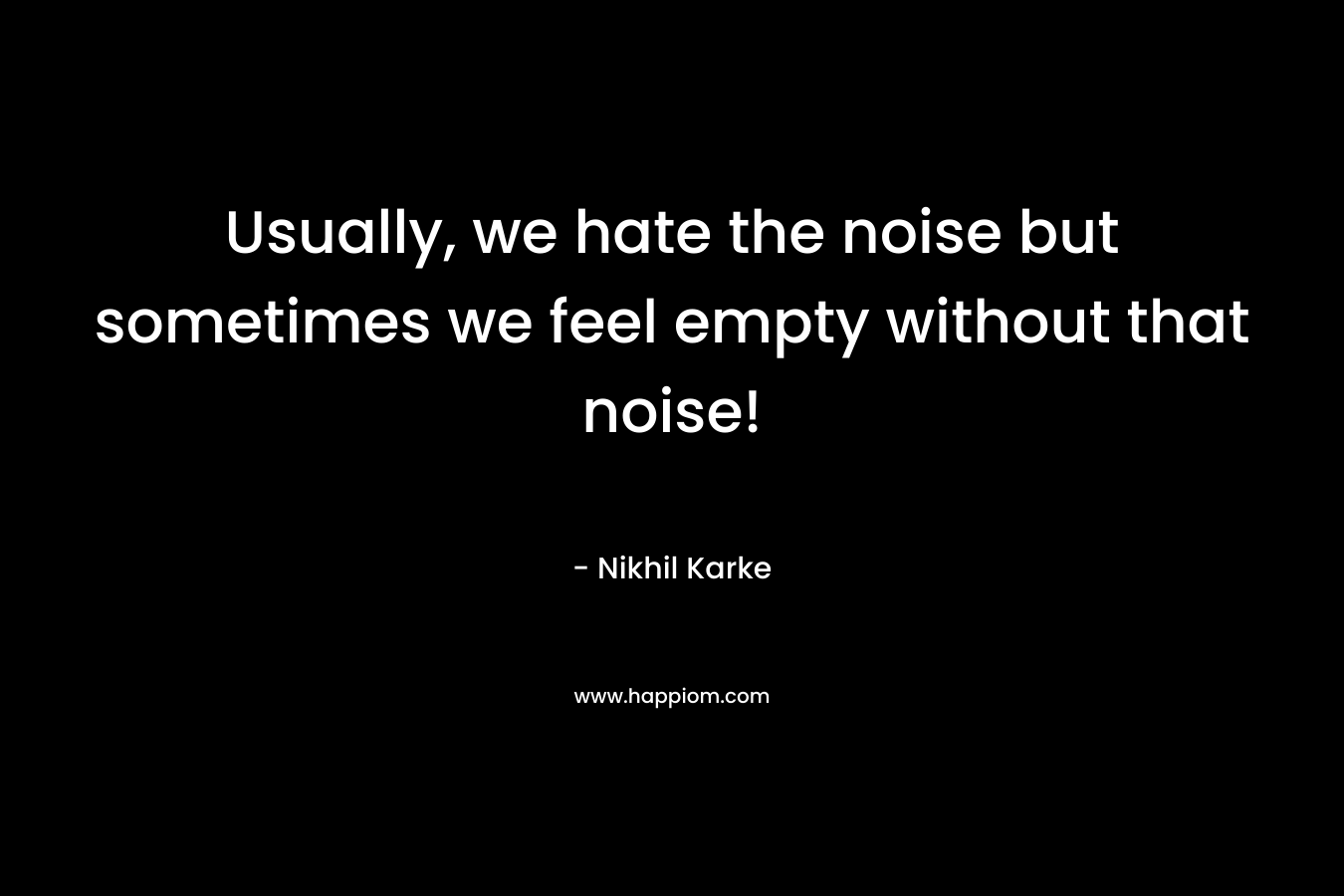 Usually, we hate the noise but sometimes we feel empty without that noise!