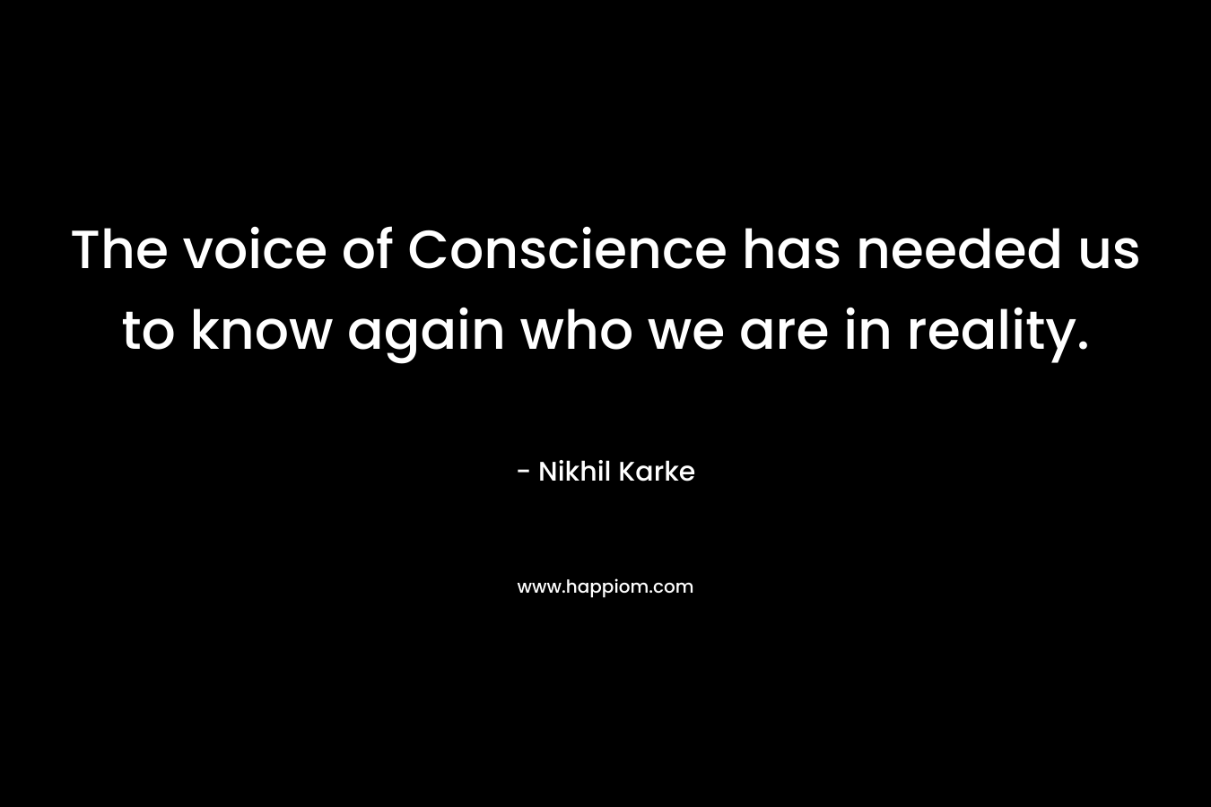 The voice of Conscience has needed us to know again who we are in reality.