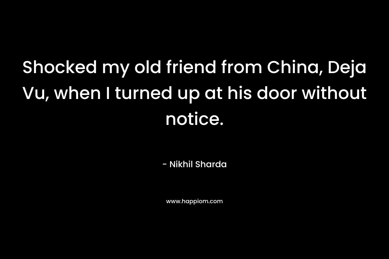 Shocked my old friend from China, Deja Vu, when I turned up at his door without notice. – Nikhil Sharda