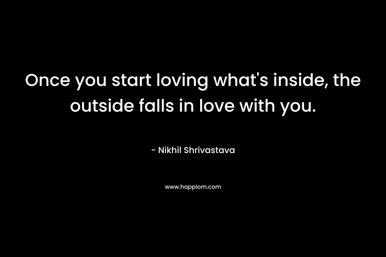 Once you start loving what's inside, the outside falls in love with you.