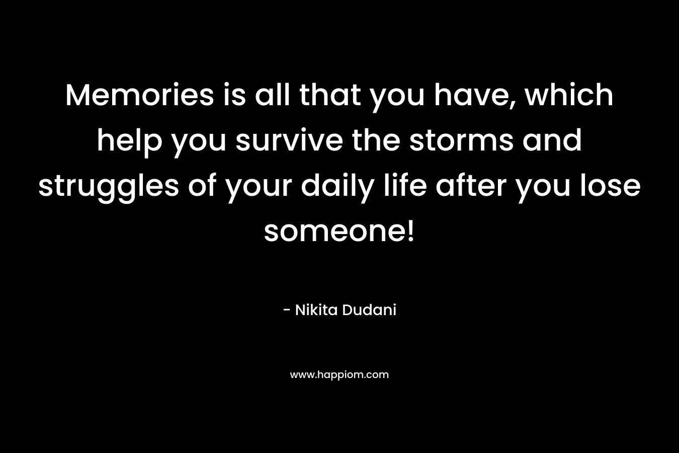 Memories is all that you have, which help you survive the storms and struggles of your daily life after you lose someone!