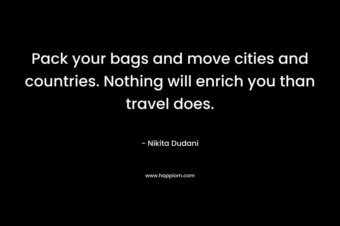 Pack your bags and move cities and countries. Nothing will enrich you than travel does. – Nikita Dudani