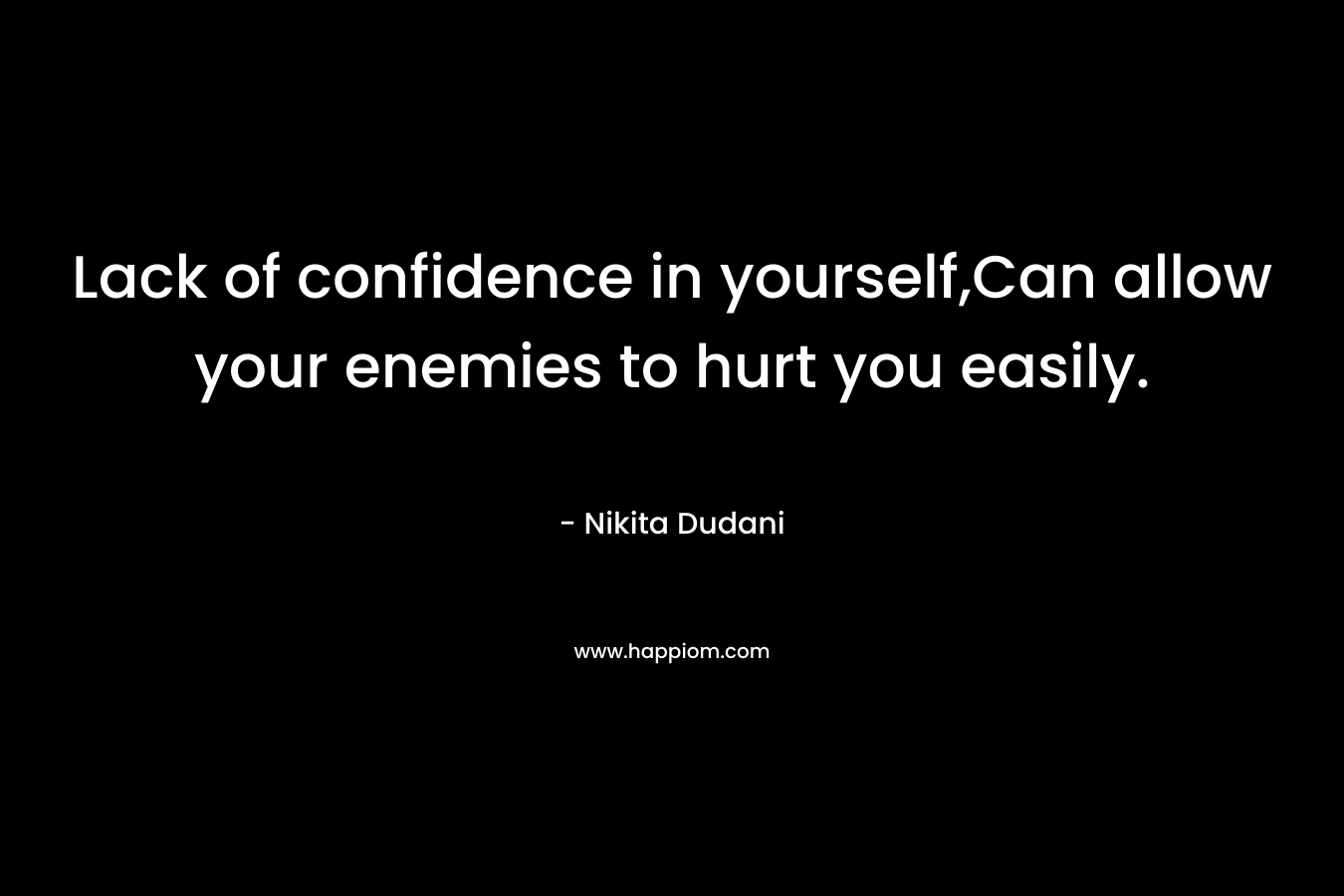 Lack of confidence in yourself,Can allow your enemies to hurt you easily. – Nikita Dudani