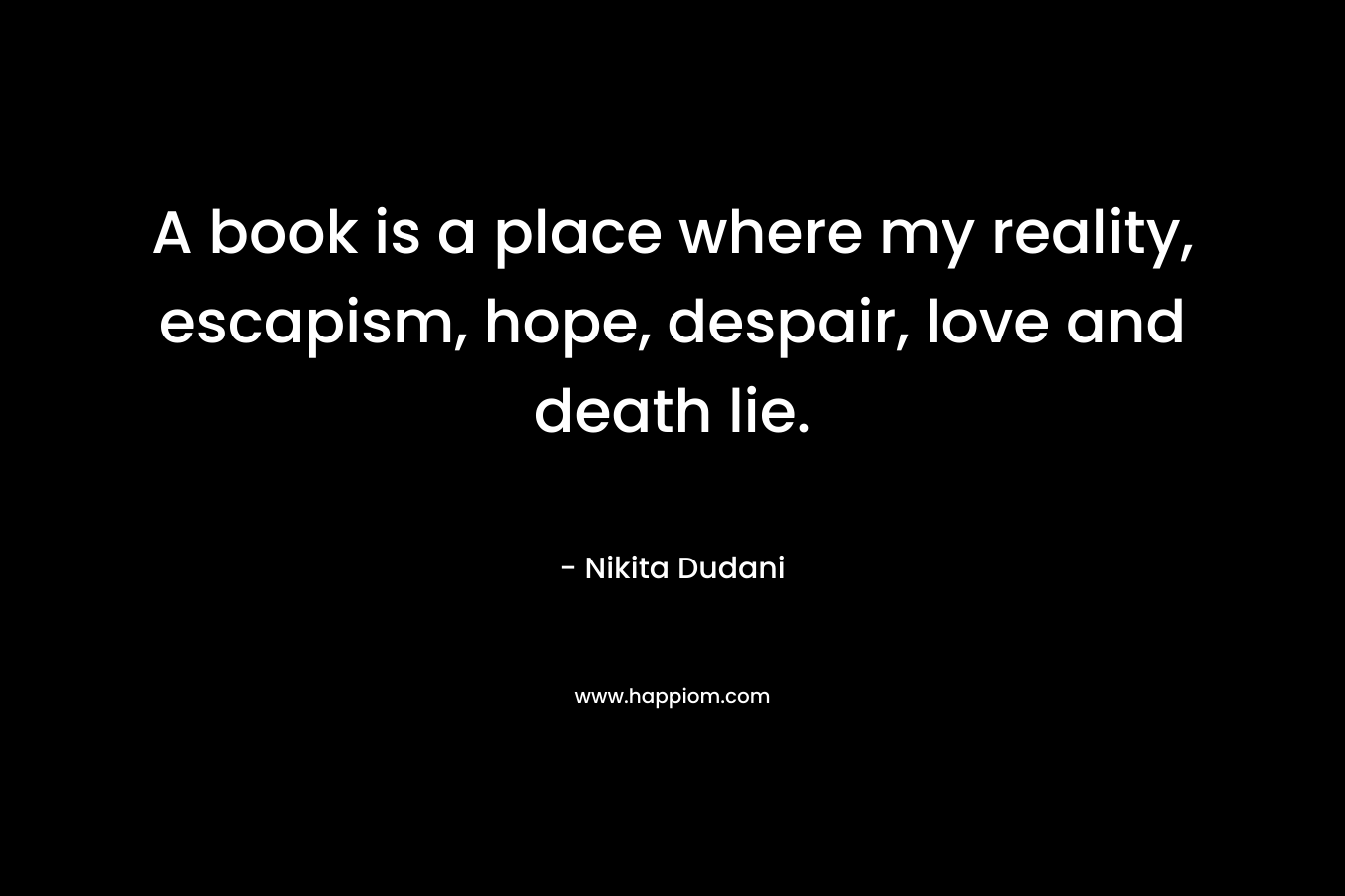A book is a place where my reality, escapism, hope, despair, love and death lie. – Nikita Dudani