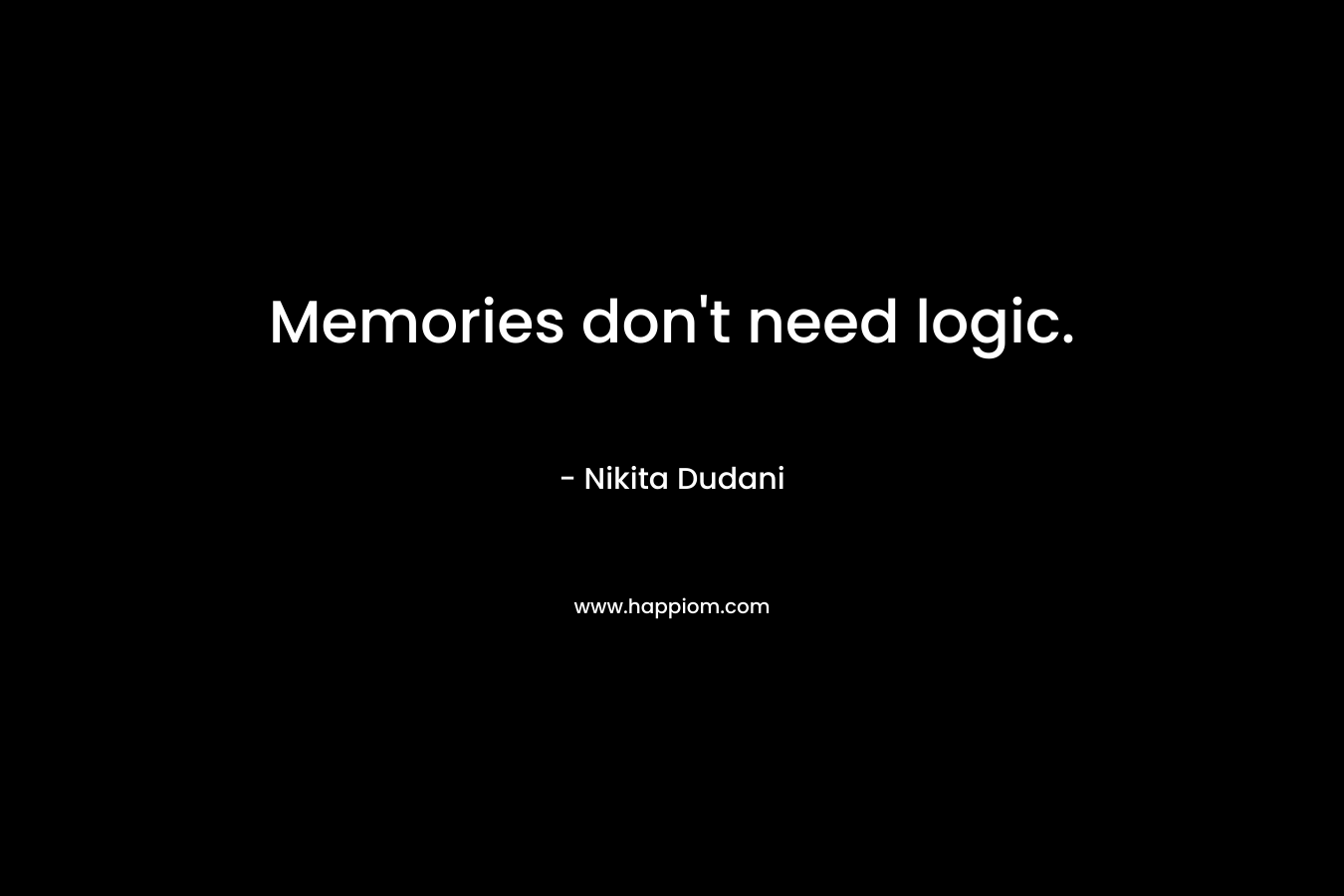 Memories don’t need logic. – Nikita Dudani