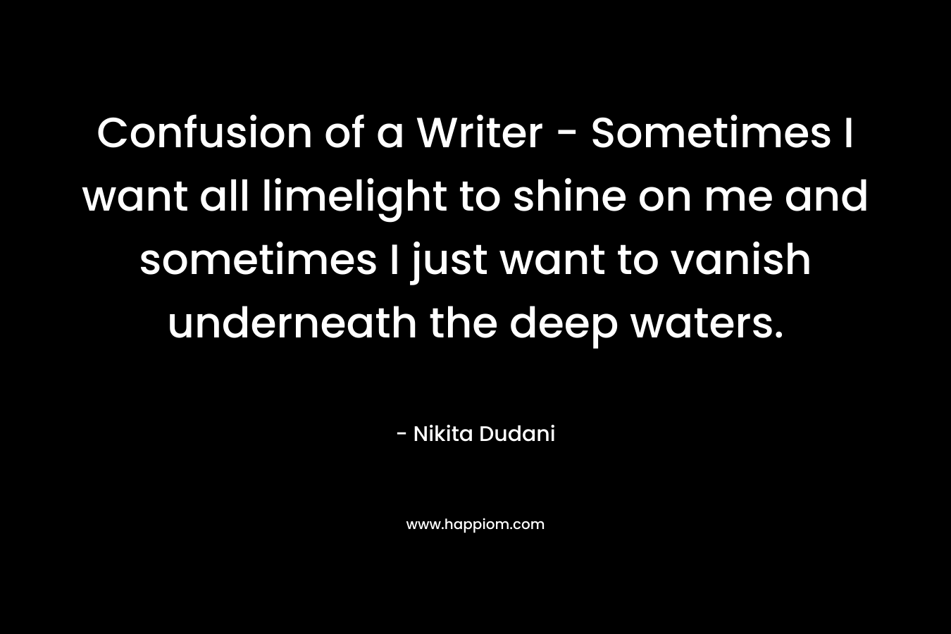 Confusion of a Writer – Sometimes I want all limelight to shine on me and sometimes I just want to vanish underneath the deep waters. – Nikita Dudani