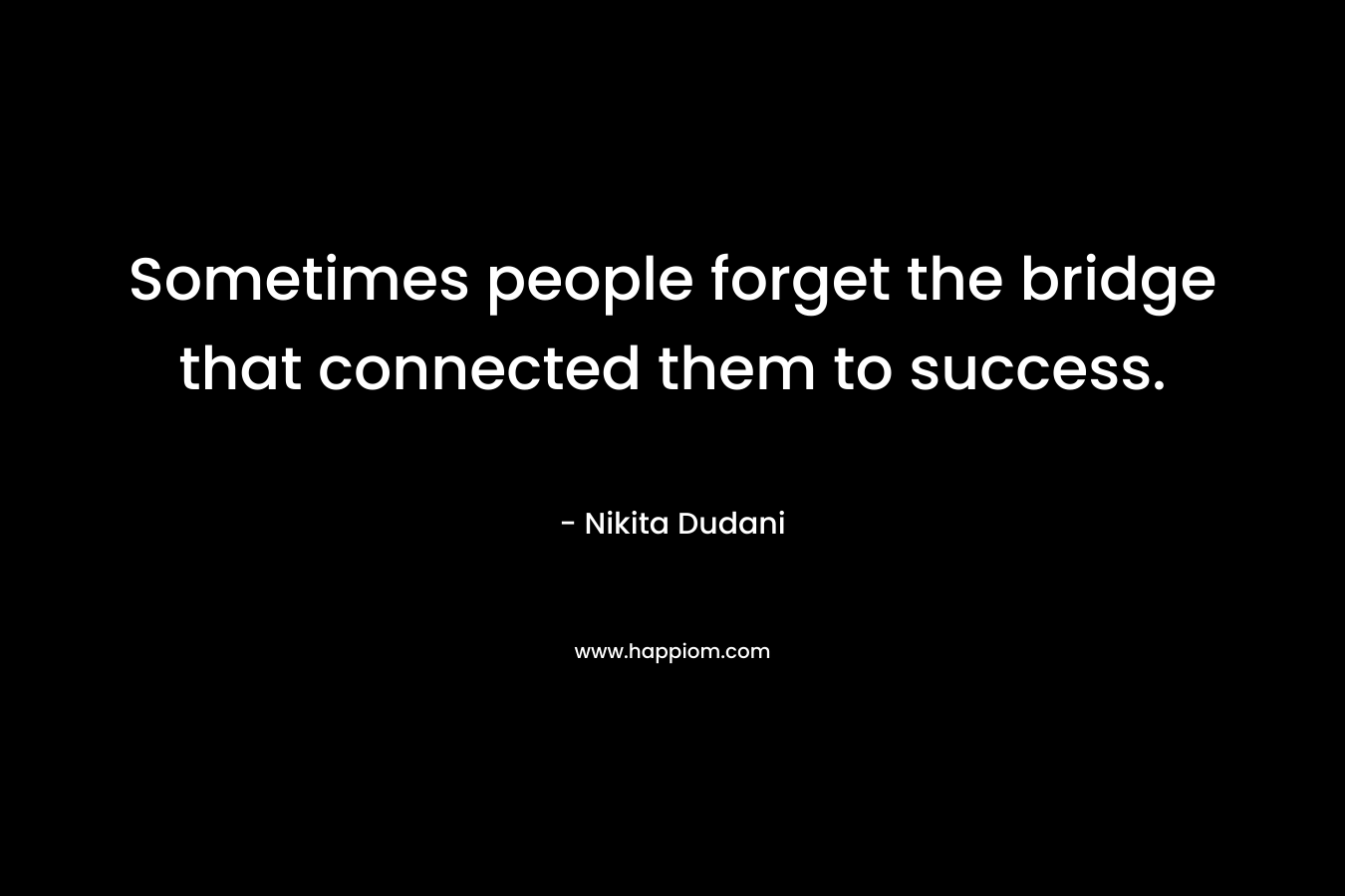 Sometimes people forget the bridge that connected them to success.