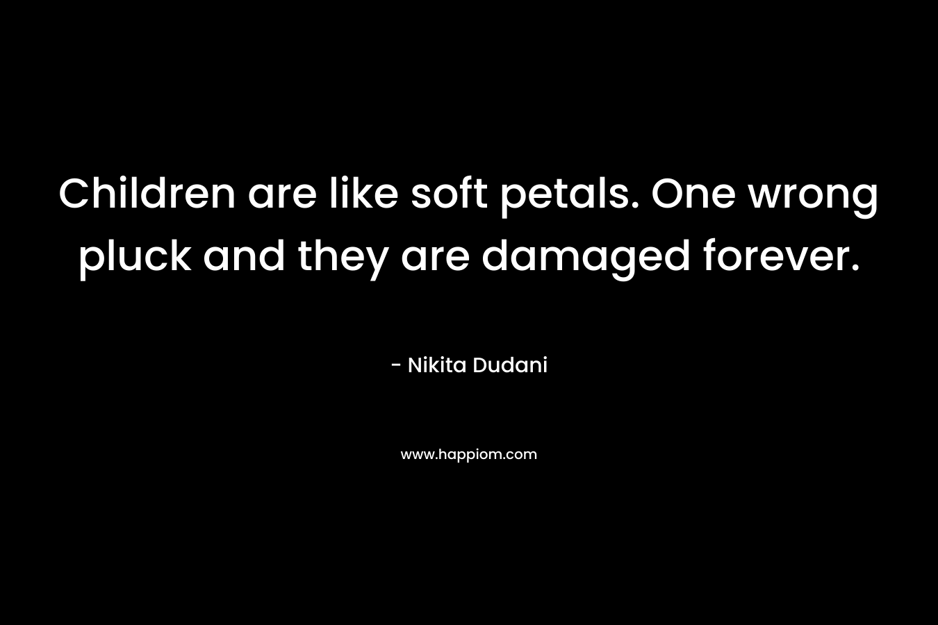Children are like soft petals. One wrong pluck and they are damaged forever. – Nikita Dudani