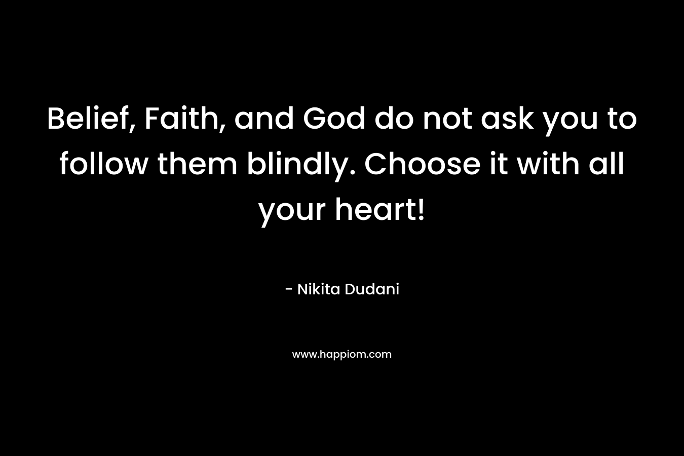 Belief, Faith, and God do not ask you to follow them blindly. Choose it with all your heart!