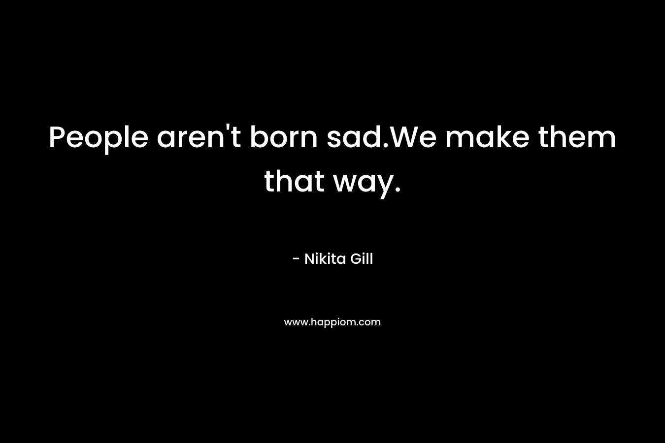People aren't born sad.We make them that way.