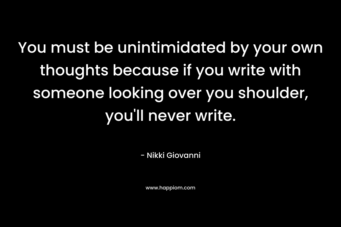 You must be unintimidated by your own thoughts because if you write with someone looking over you shoulder, you'll never write.