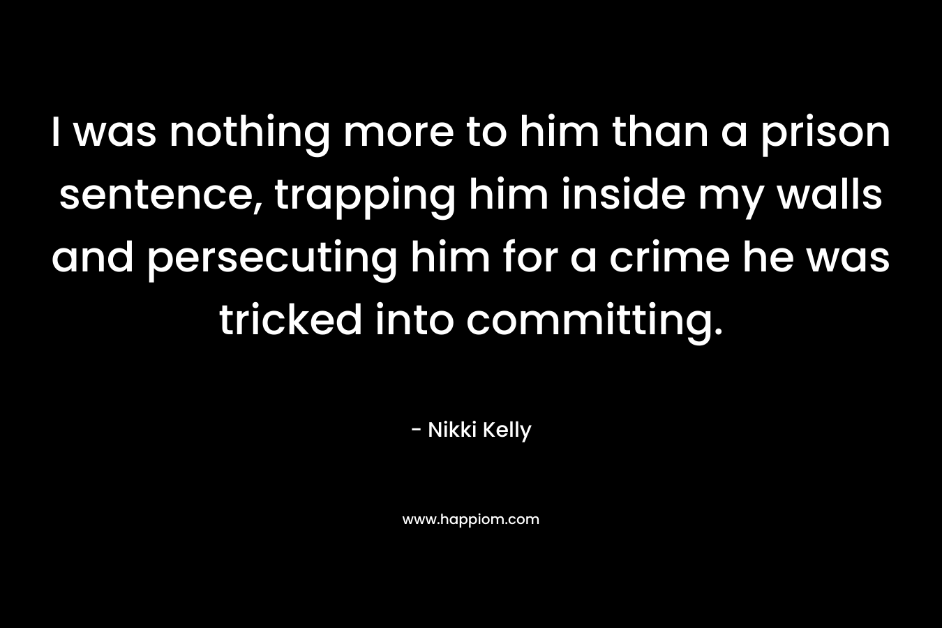 I was nothing more to him than a prison sentence, trapping him inside my walls and persecuting him for a crime he was tricked into committing.