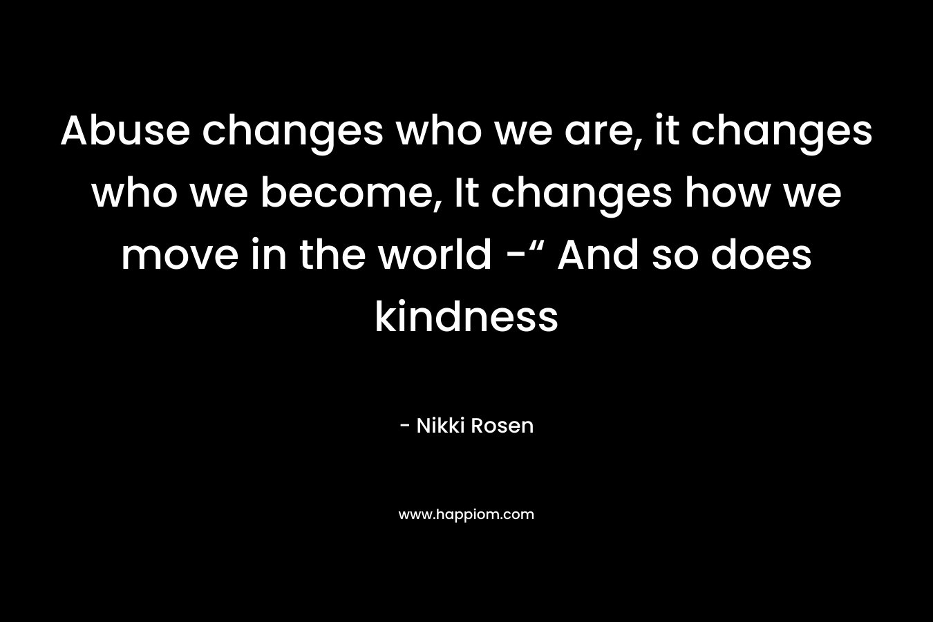 Abuse changes who we are, it changes who we become, It changes how we move in the world -“ And so does kindness – Nikki Rosen