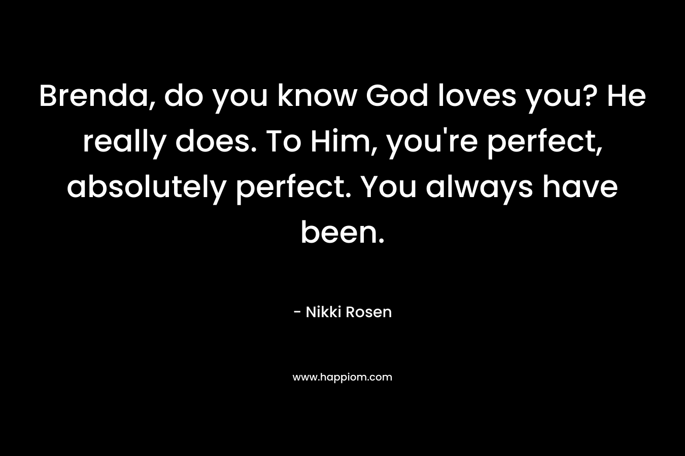 Brenda, do you know God loves you? He really does. To Him, you’re perfect, absolutely perfect. You always have been. – Nikki Rosen