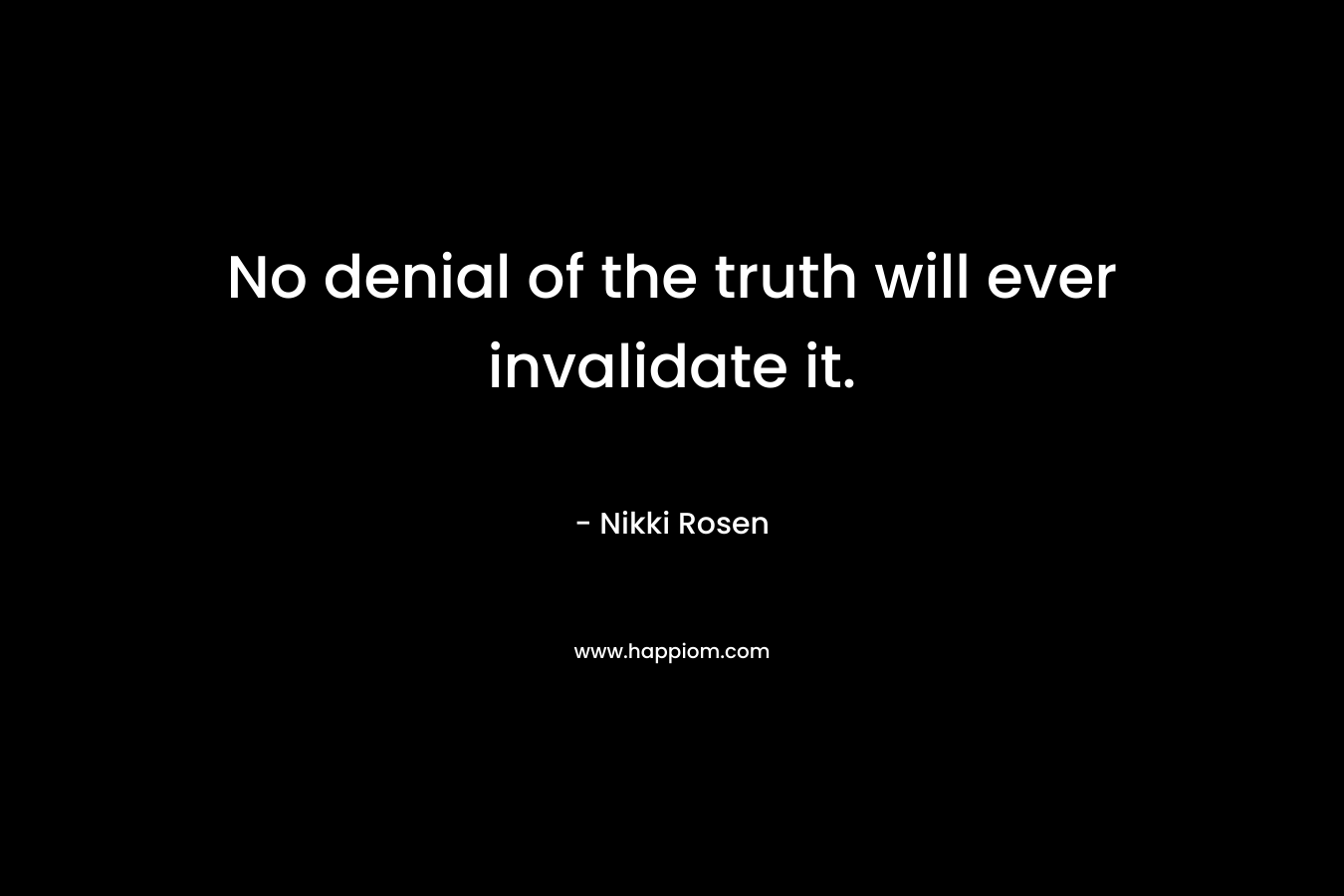 No denial of the truth will ever invalidate it. – Nikki Rosen