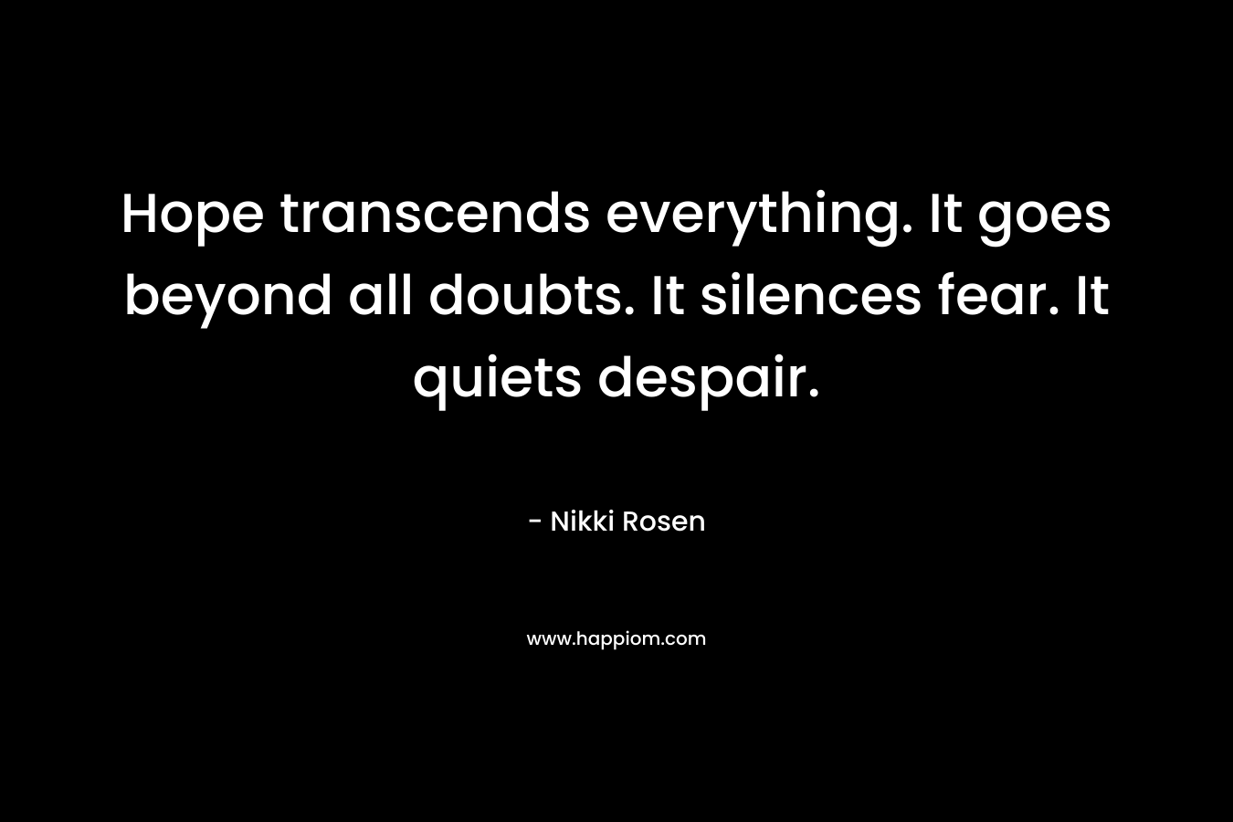 Hope transcends everything. It goes beyond all doubts. It silences fear. It quiets despair. – Nikki Rosen