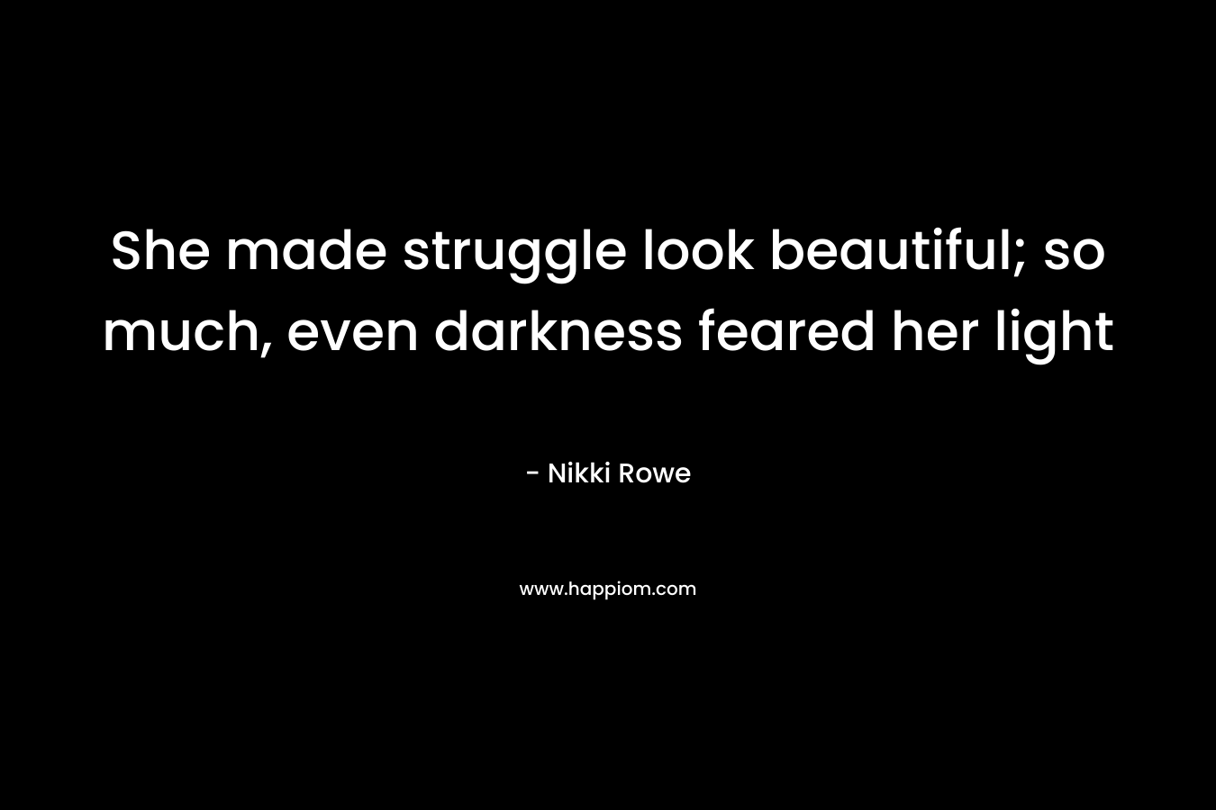 She made struggle look beautiful; so much, even darkness feared her light – Nikki Rowe