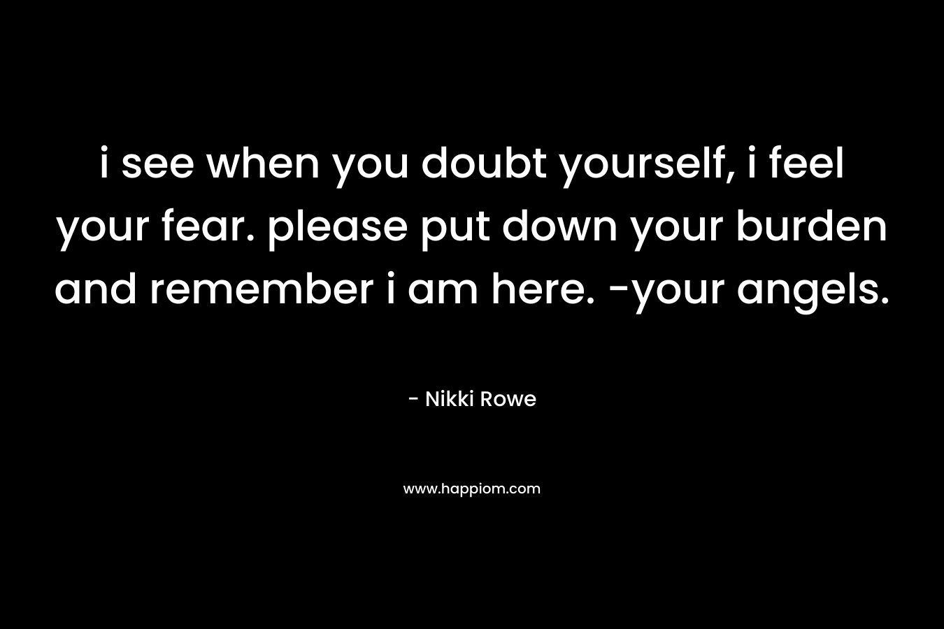 i see when you doubt yourself, i feel your fear. please put down your burden and remember i am here. -your angels.