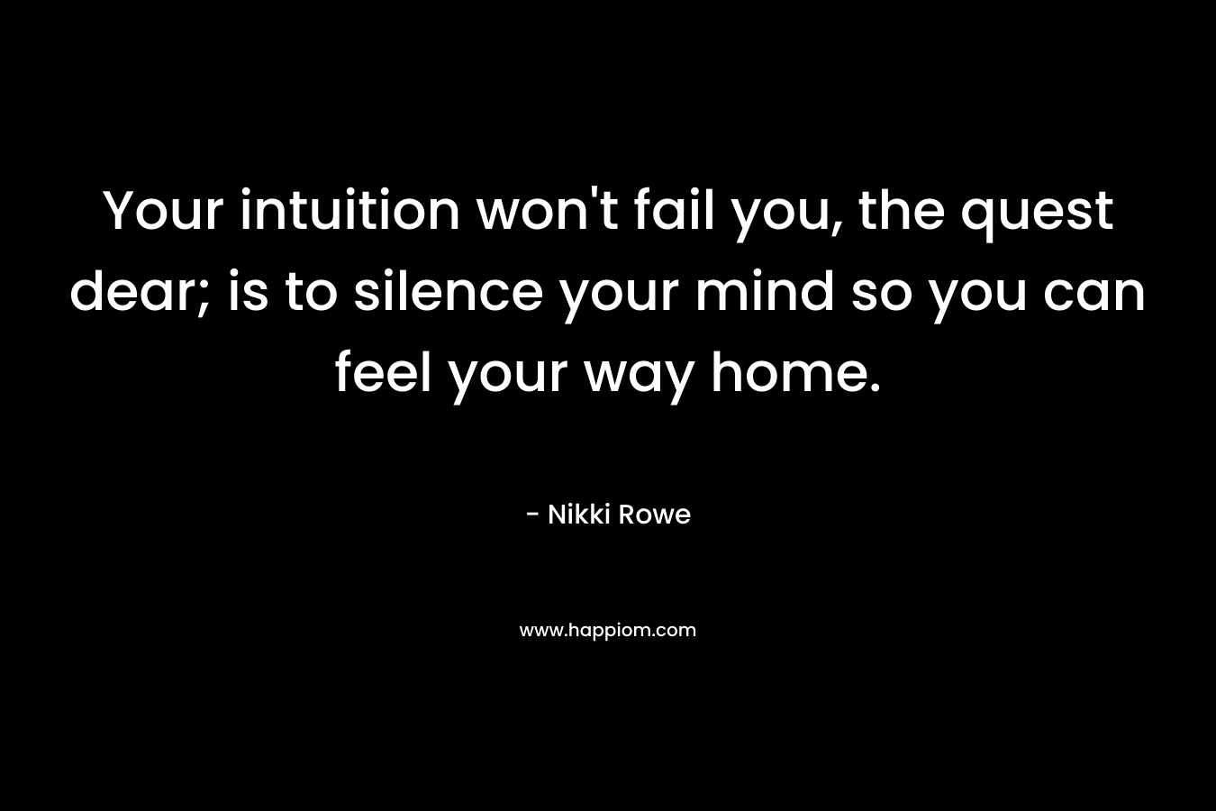 Your intuition won't fail you, the quest dear; is to silence your mind so you can feel your way home.