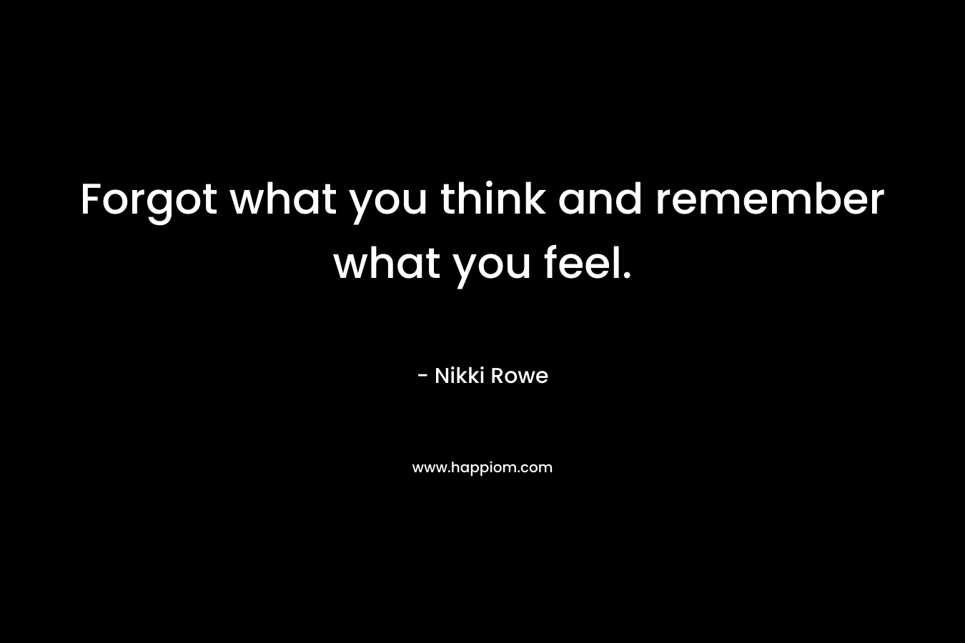 Forgot what you think and remember what you feel.