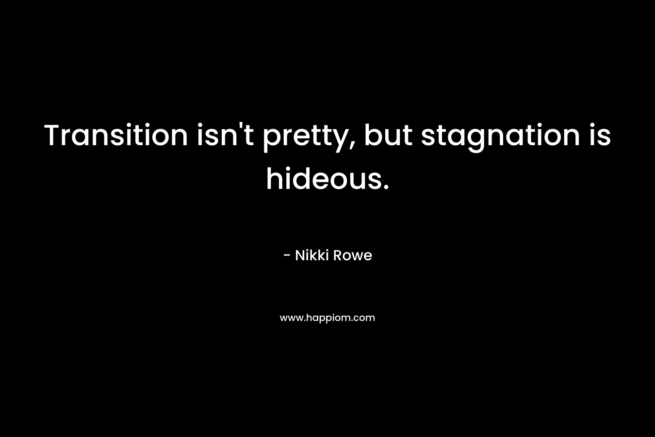 Transition isn’t pretty, but stagnation is hideous. – Nikki Rowe