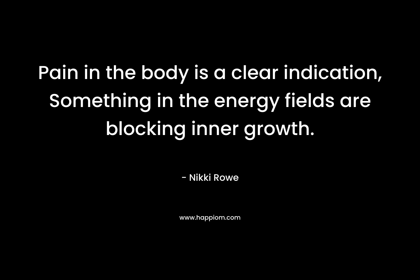 Pain in the body is a clear indication, Something in the energy fields are blocking inner growth. – Nikki Rowe