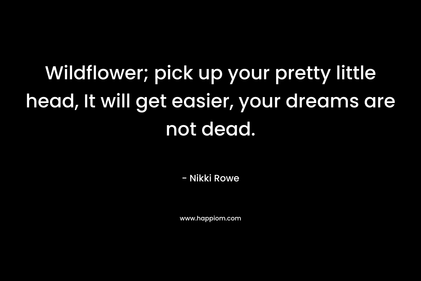 Wildflower; pick up your pretty little head, It will get easier, your dreams are not dead. – Nikki Rowe