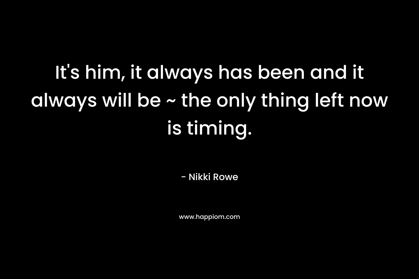 It's him, it always has been and it always will be ~ the only thing left now is timing.