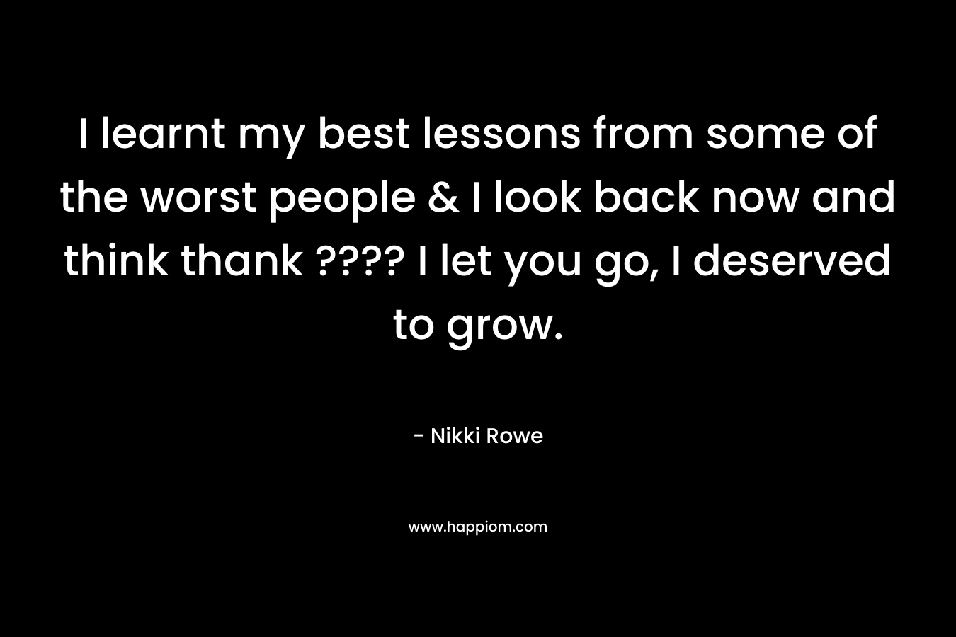 I learnt my best lessons from some of the worst people & I look back now and think thank ???? I let you go, I deserved to grow.