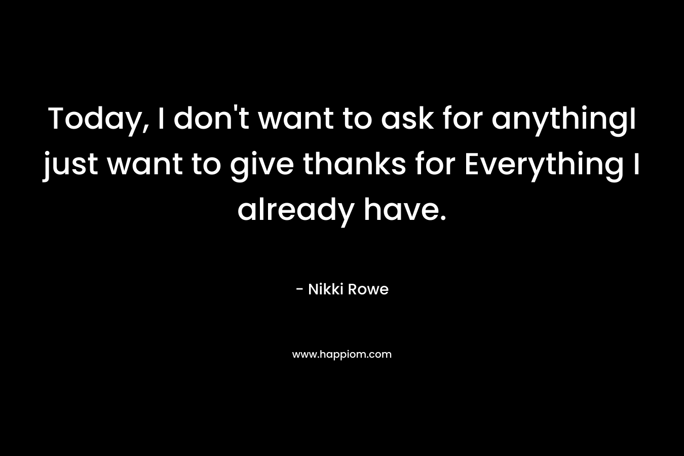 Today, I don’t want to ask for anythingI just want to give thanks for Everything I already have. – Nikki Rowe