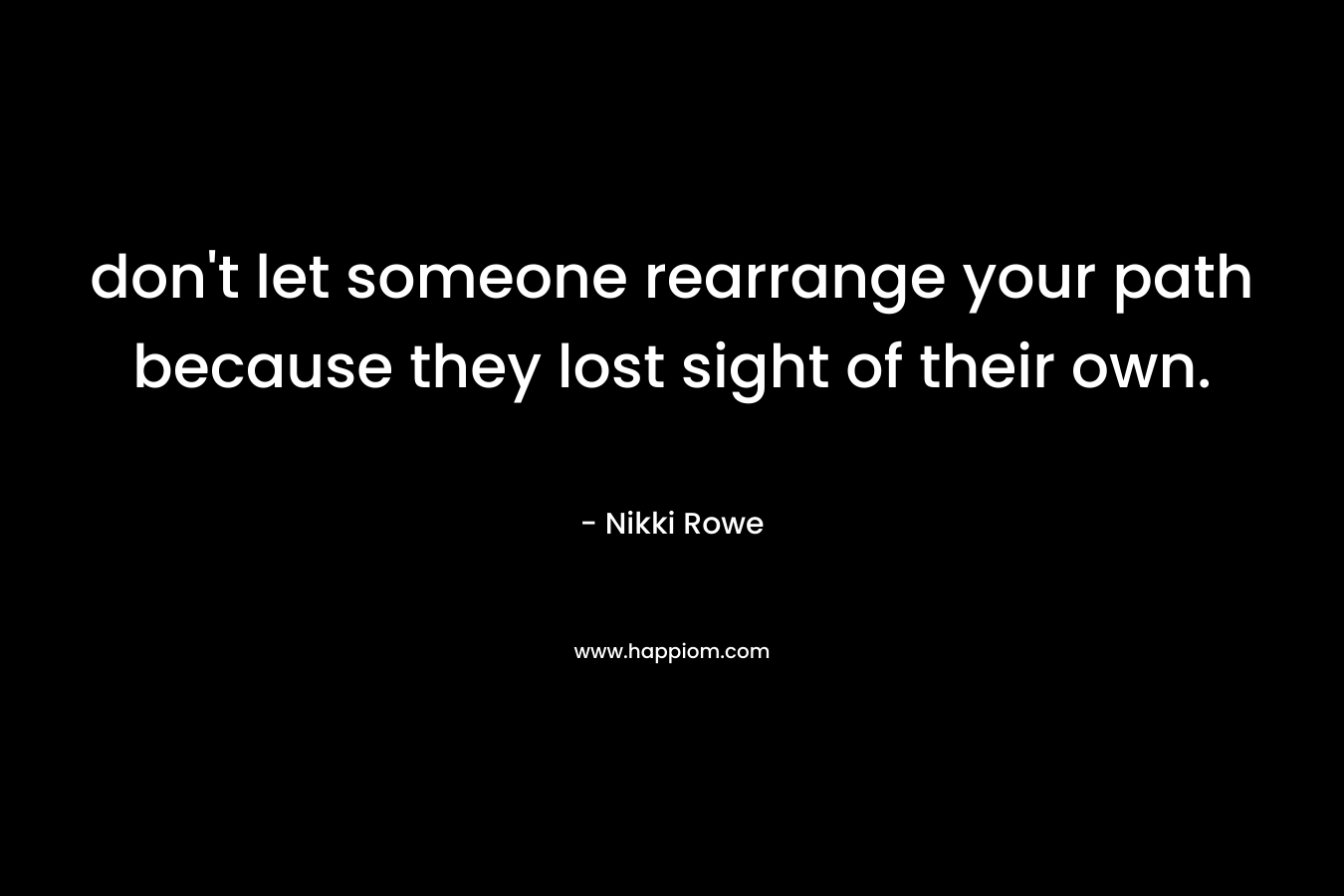 don't let someone rearrange your path because they lost sight of their own.