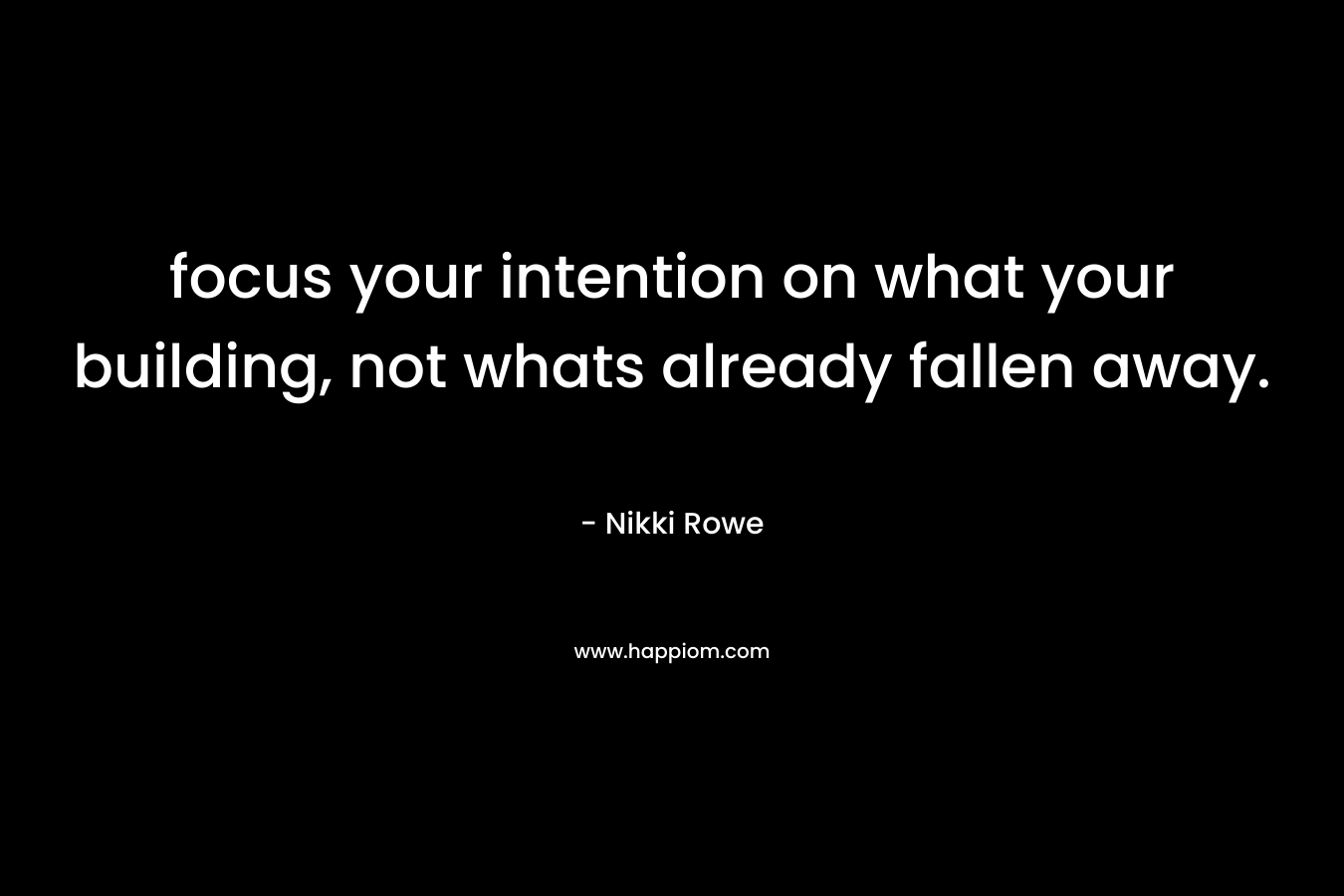 focus your intention on what your building, not whats already fallen away.
