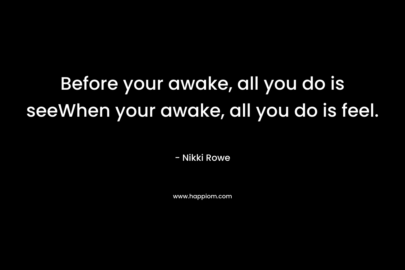 Before your awake, all you do is seeWhen your awake, all you do is feel.