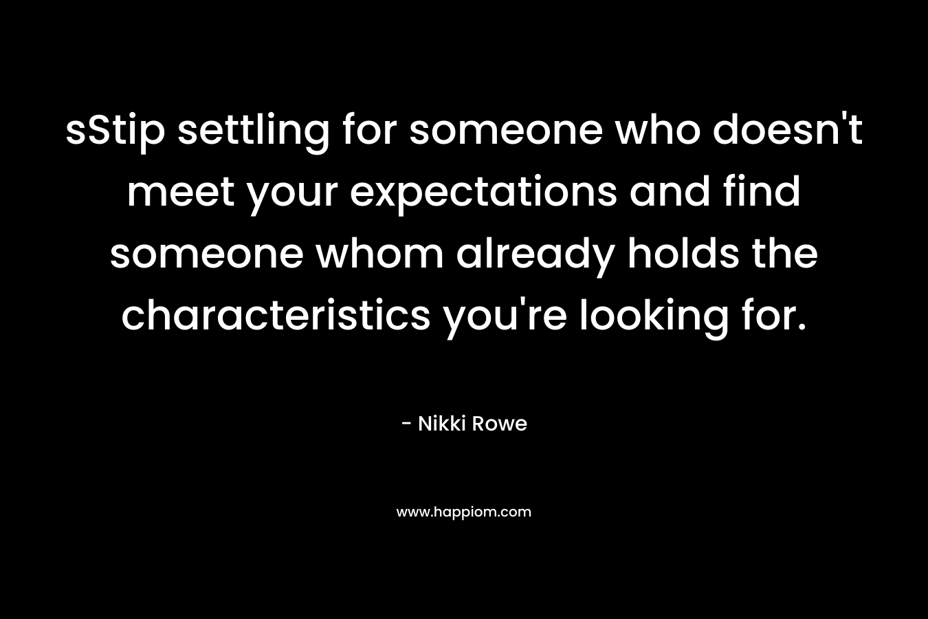 sStip settling for someone who doesn’t meet your expectations and find someone whom already holds the characteristics you’re looking for. – Nikki Rowe