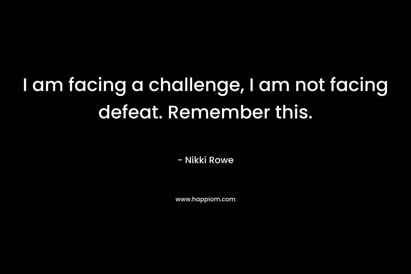 I am facing a challenge, I am not facing defeat. Remember this.