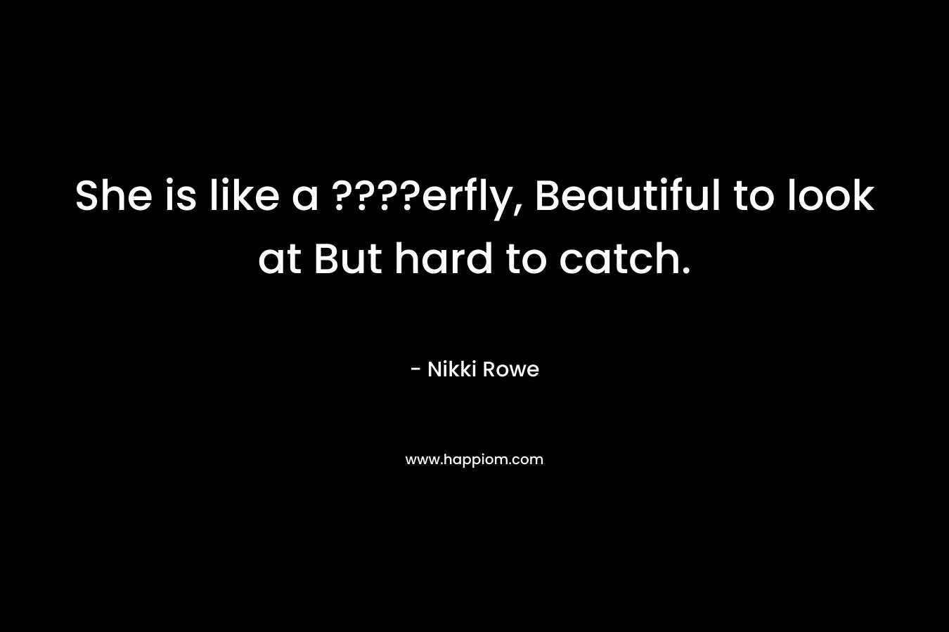 She is like a ????erfly, Beautiful to look at But hard to catch.