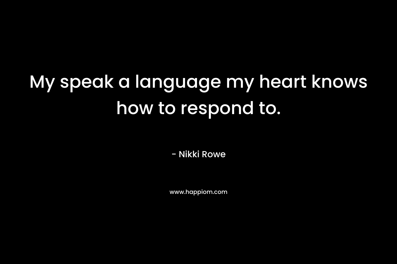 My speak a language my heart knows how to respond to.