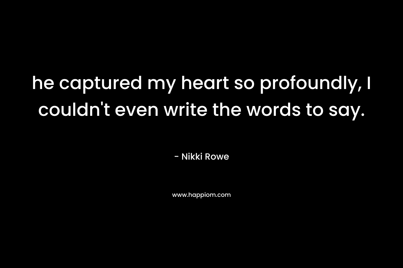 he captured my heart so profoundly, I couldn’t even write the words to say. – Nikki Rowe
