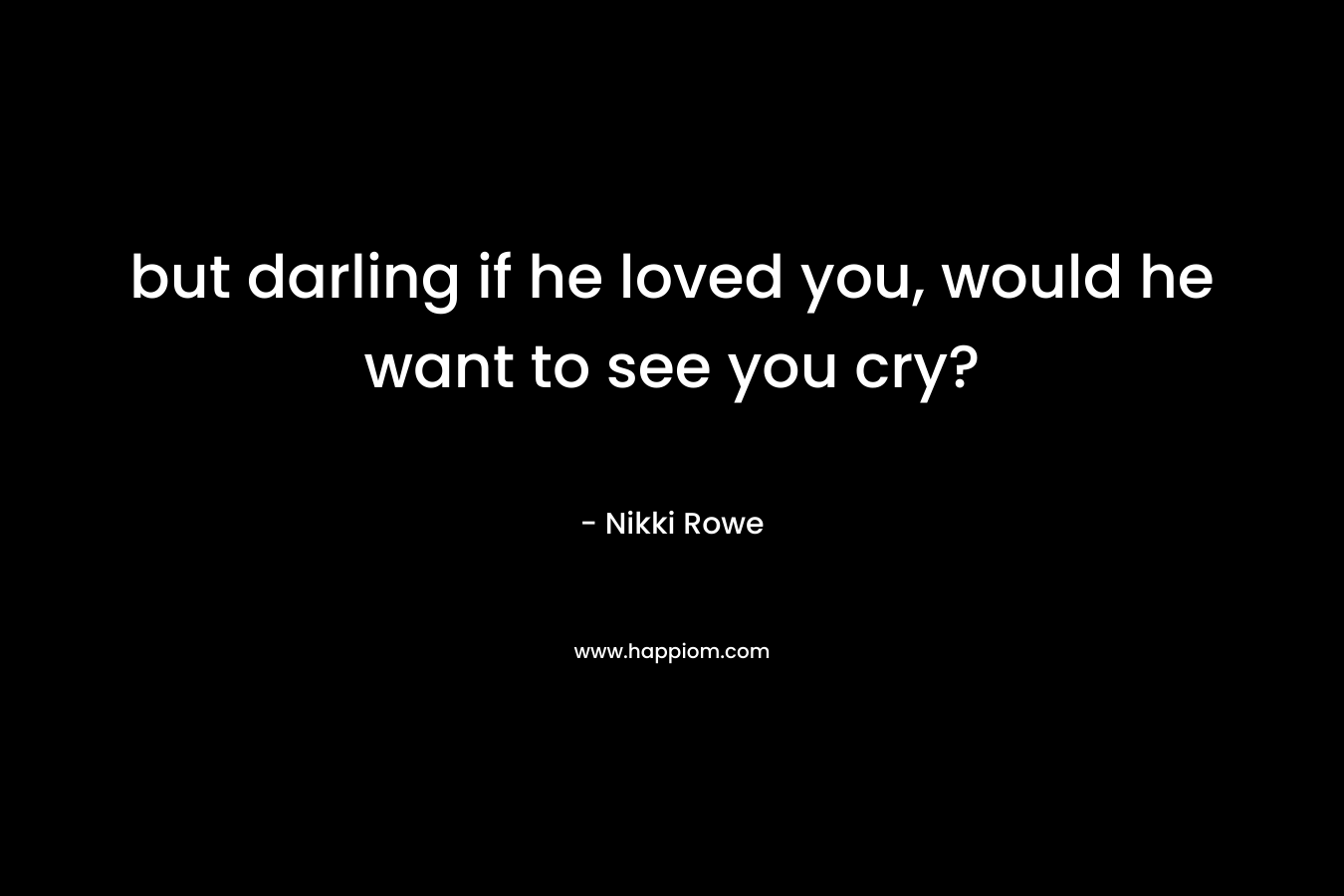 but darling if he loved you, would he want to see you cry? – Nikki Rowe