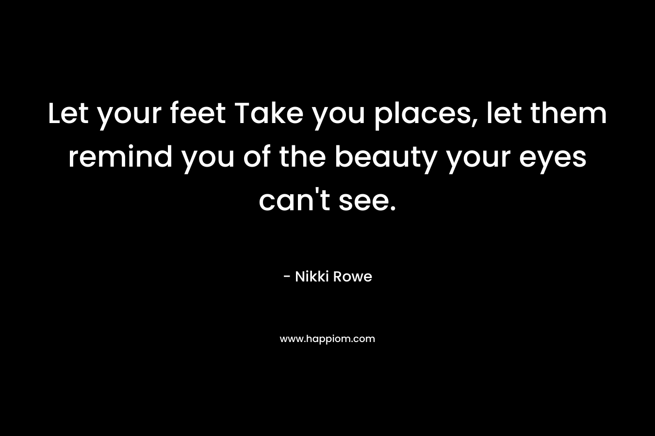 Let your feet Take you places, let them remind you of the beauty your eyes can’t see. – Nikki Rowe