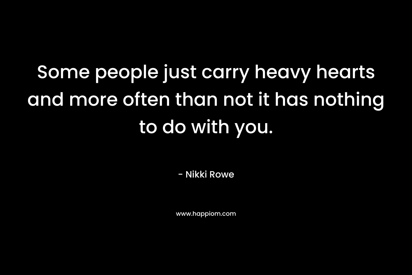 Some people just carry heavy hearts and more often than not it has nothing to do with you.