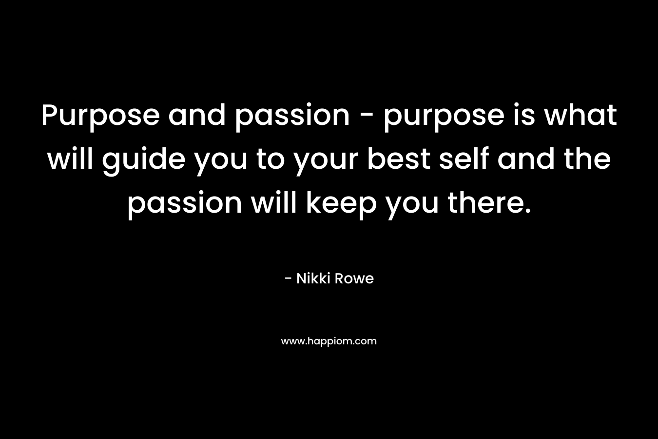 Purpose and passion - purpose is what will guide you to your best self and the passion will keep you there.