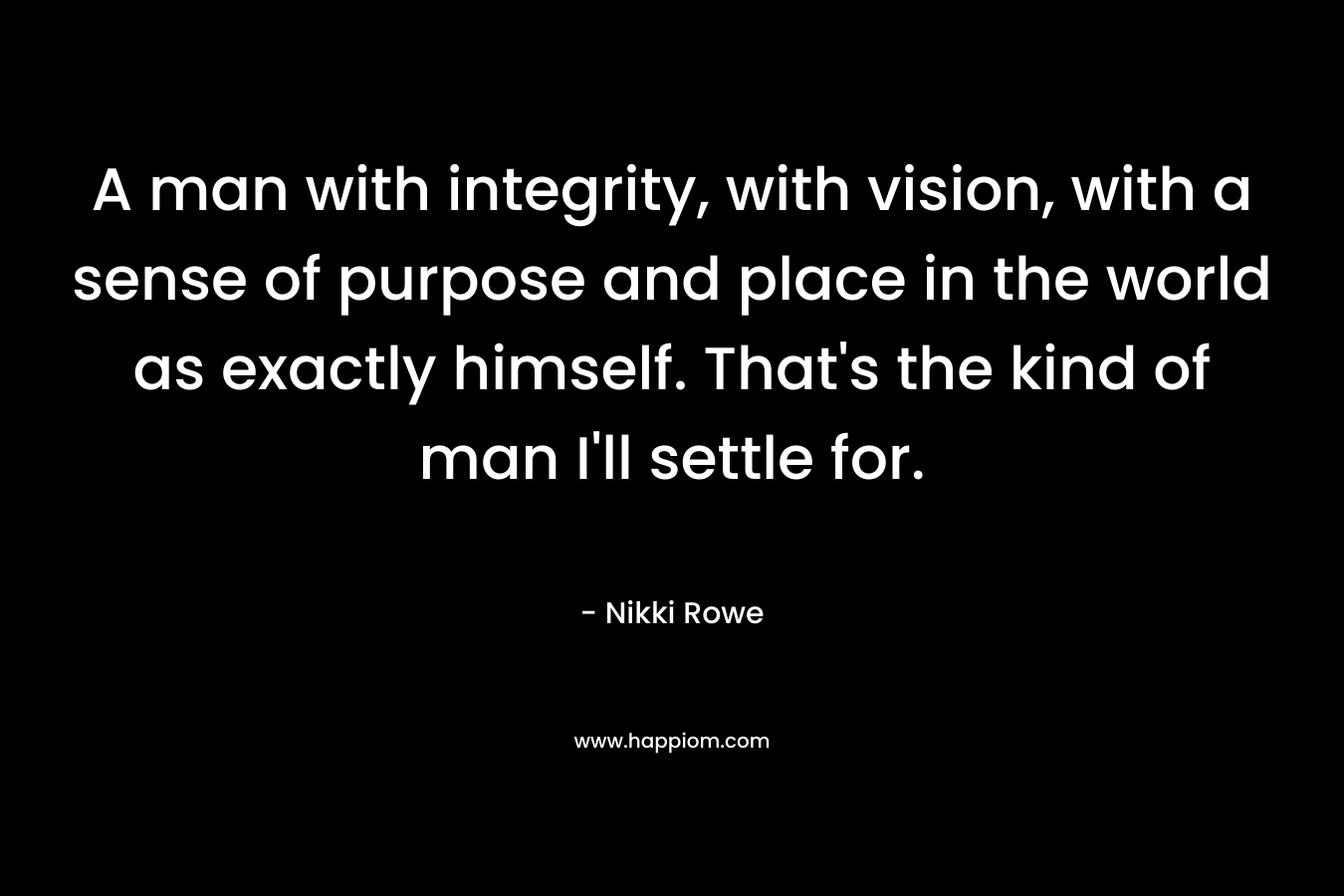 A man with integrity, with vision, with a sense of purpose and place in the world as exactly himself. That's the kind of man I'll settle for.