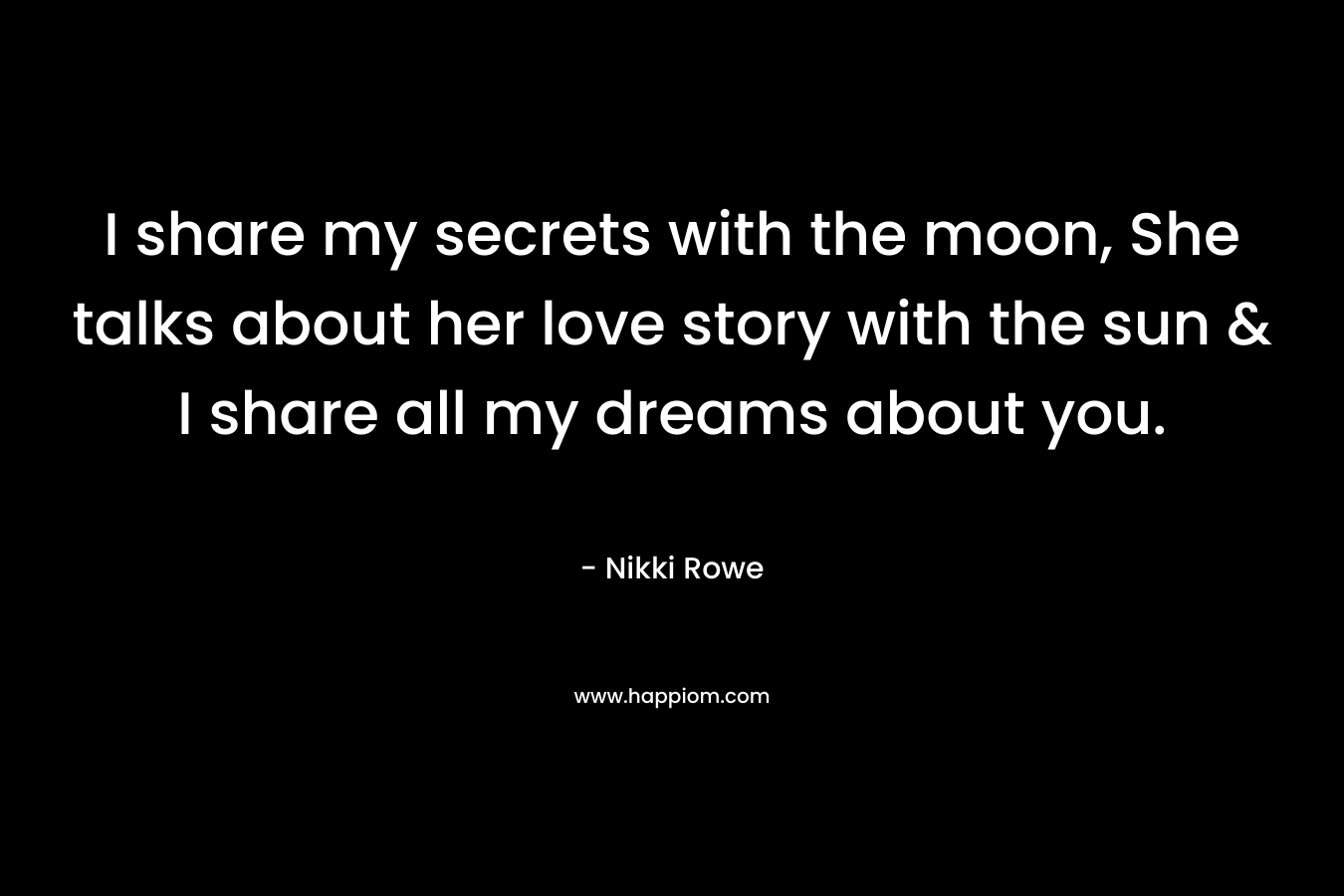 I share my secrets with the moon, She talks about her love story with the sun & I share all my dreams about you.