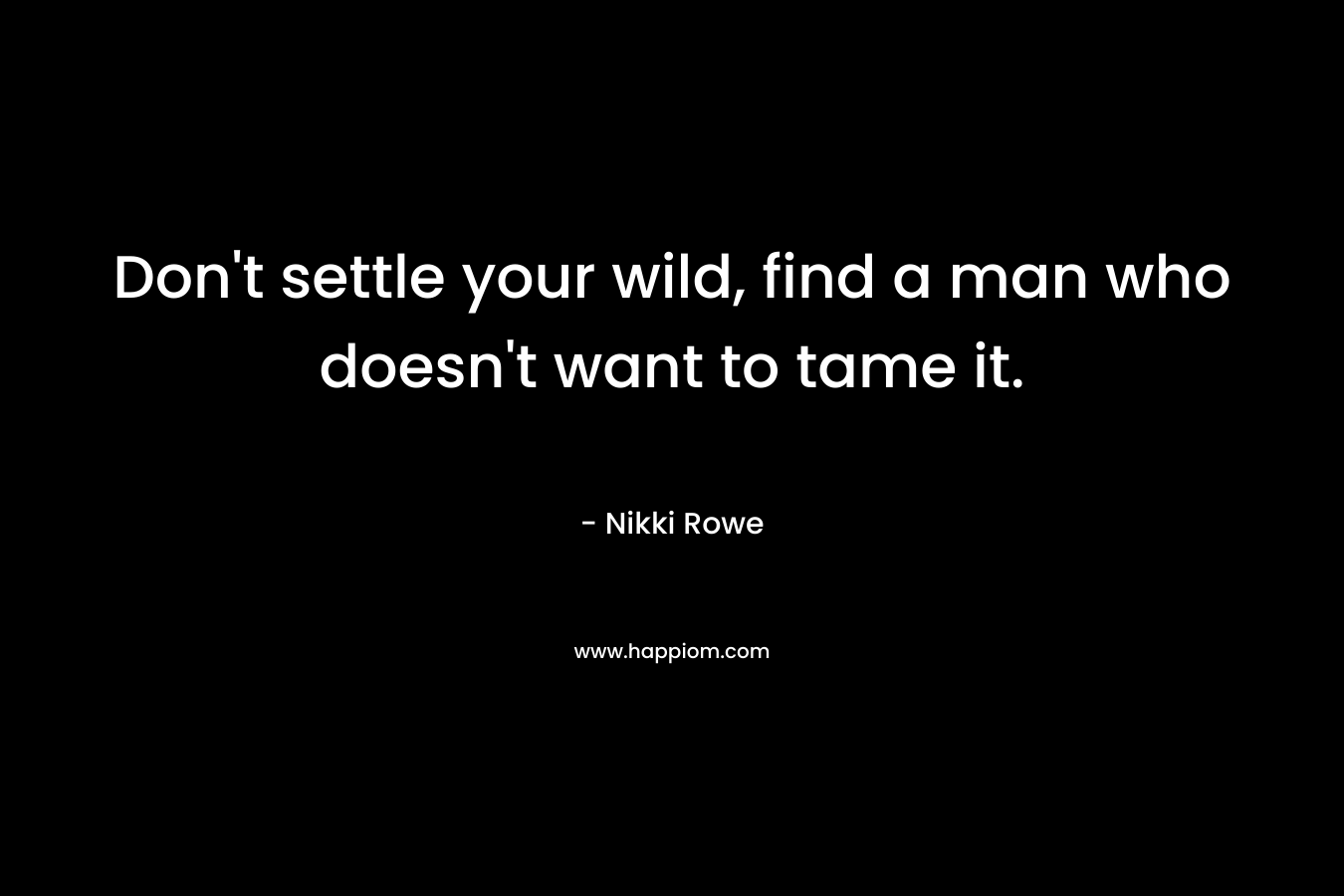 Don't settle your wild, find a man who doesn't want to tame it.