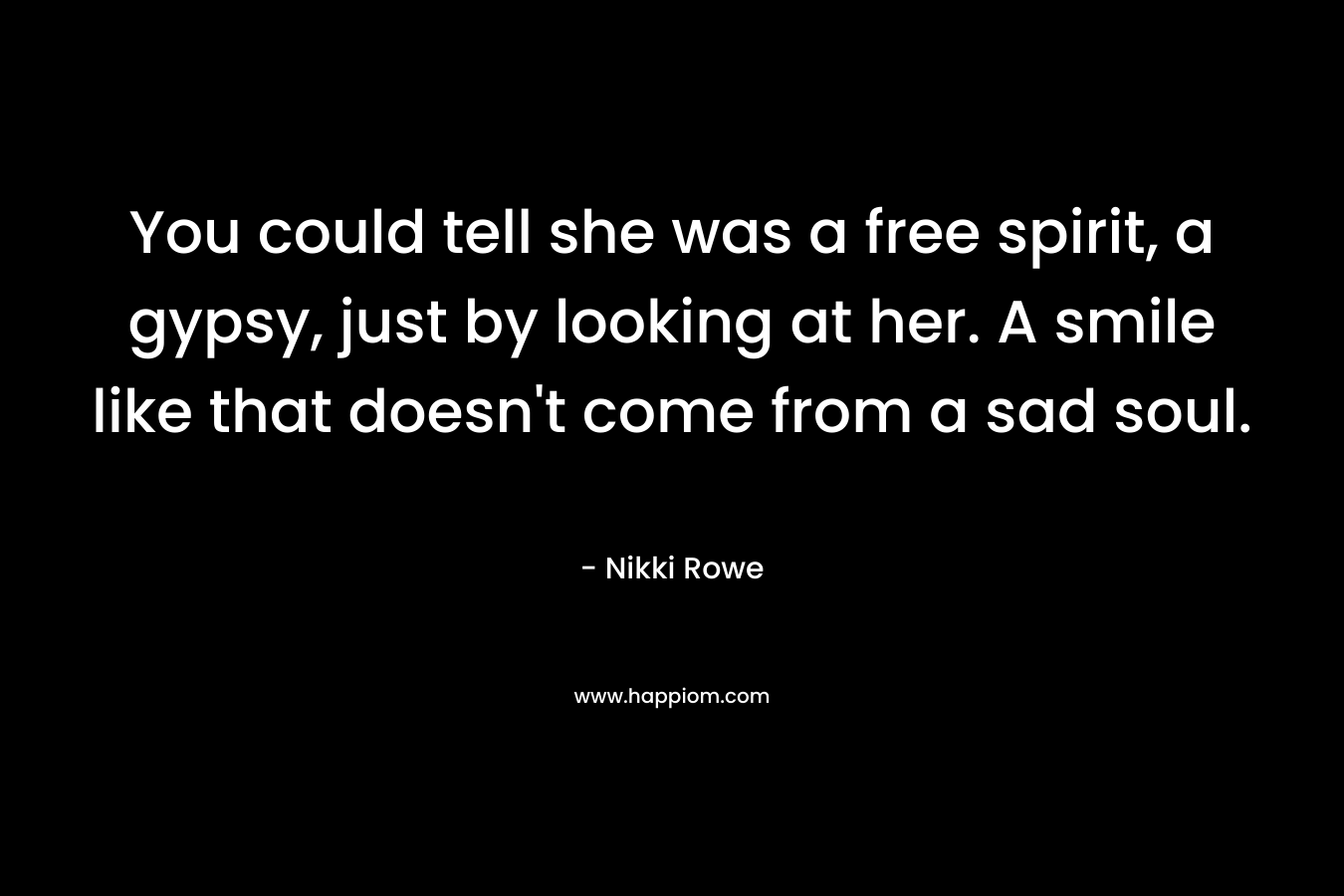 You could tell she was a free spirit, a gypsy, just by looking at her. A smile like that doesn't come from a sad soul.