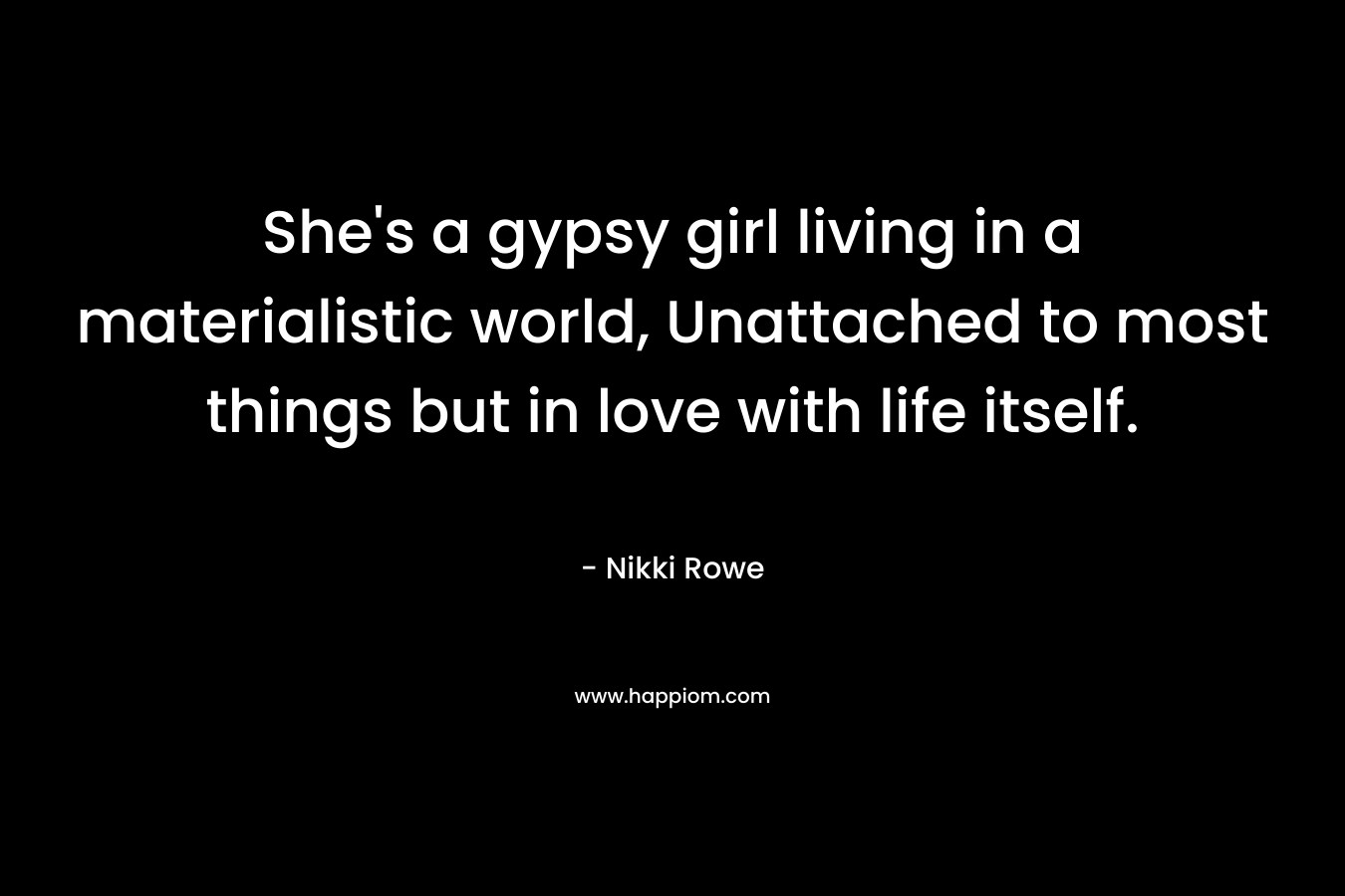 She's a gypsy girl living in a materialistic world, Unattached to most things but in love with life itself.