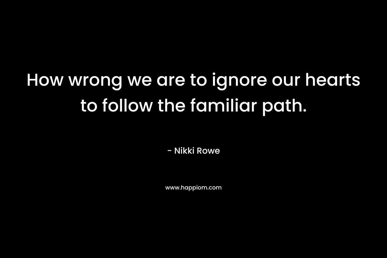 How wrong we are to ignore our hearts to follow the familiar path.